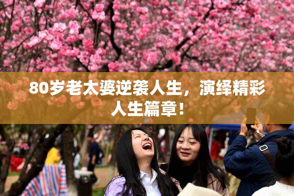 80岁老太婆逆袭人生，演绎精彩人生篇章！