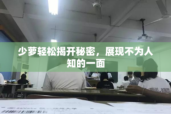 少萝轻松揭开秘密，展现不为人知的一面