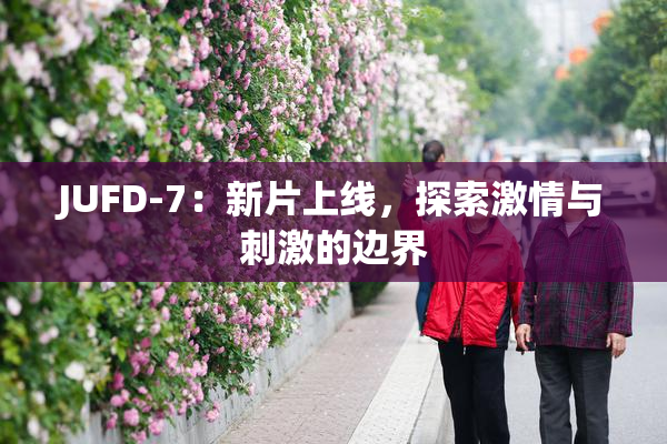 JUFD-7：新片上线，探索激情与刺激的边界