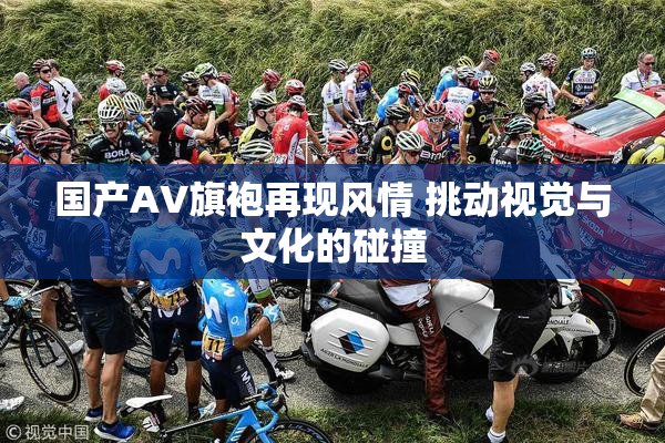 国产AV旗袍再现风情 挑动视觉与文化的碰撞