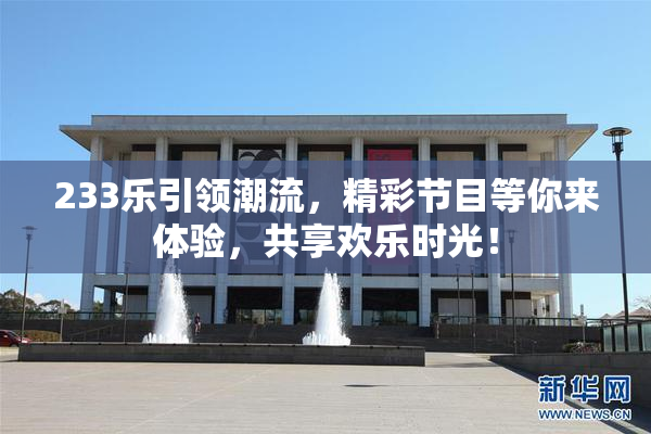 233乐引领潮流，精彩节目等你来体验，共享欢乐时光！
