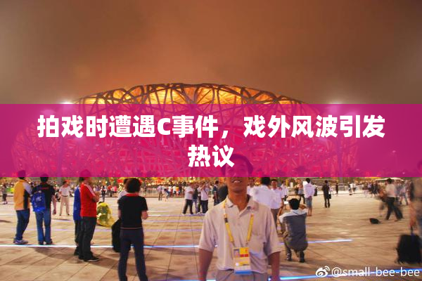 拍戏时遭遇C事件，戏外风波引发热议