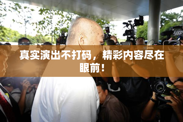 真实演出不打码，精彩内容尽在眼前！
