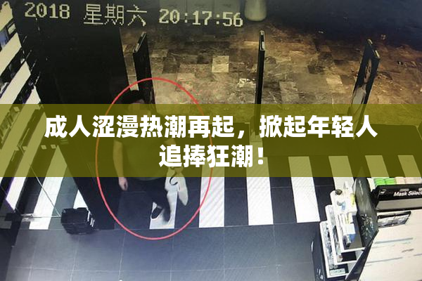 成人涩漫热潮再起，掀起年轻人追捧狂潮！