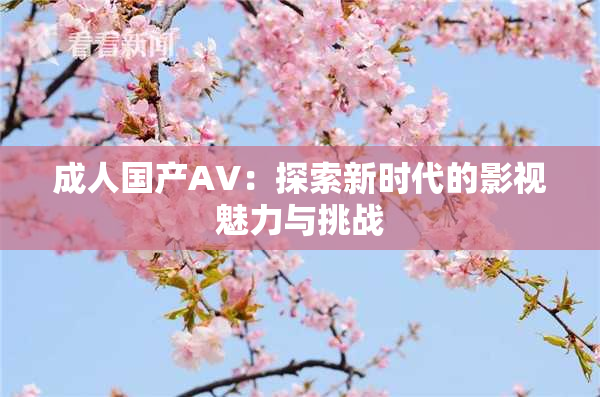 成人国产AV：探索新时代的影视魅力与挑战