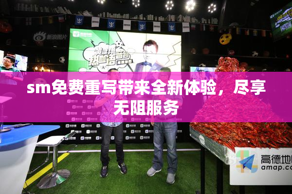 sm免费重写带来全新体验，尽享无阻服务