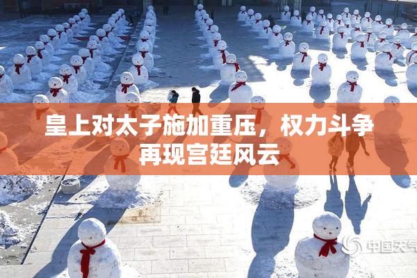 皇上对太子施加重压，权力斗争再现宫廷风云