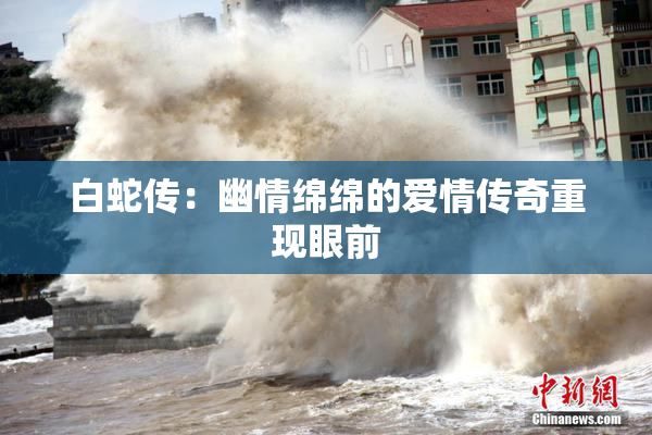 白蛇传：幽情绵绵的爱情传奇重现眼前
