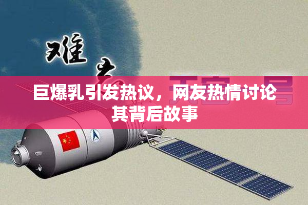 巨爆乳引发热议，网友热情讨论其背后故事