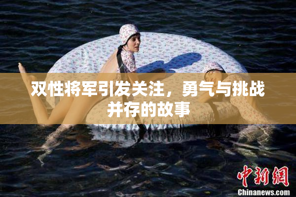 双性将军引发关注，勇气与挑战并存的故事