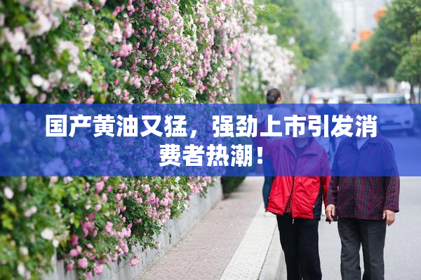 国产黄油又猛，强劲上市引发消费者热潮！