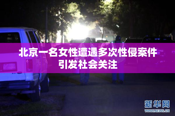 北京一名女性遭遇多次性侵案件引发社会关注