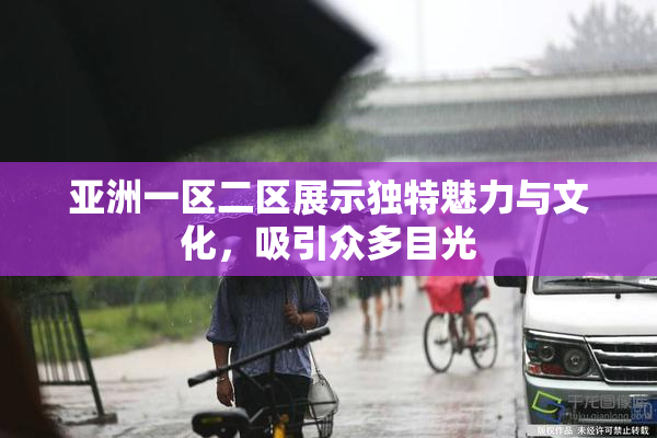 亚洲一区二区展示独特魅力与文化，吸引众多目光