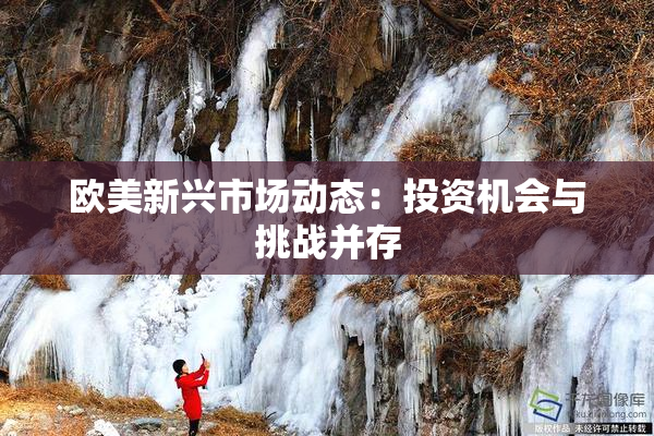 欧美新兴市场动态：投资机会与挑战并存