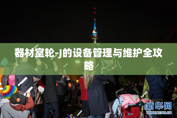 器材室轮-J的设备管理与维护全攻略