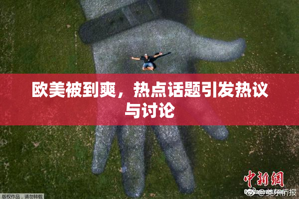 欧美被到爽，热点话题引发热议与讨论