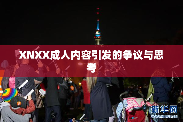 XNXX成人内容引发的争议与思考