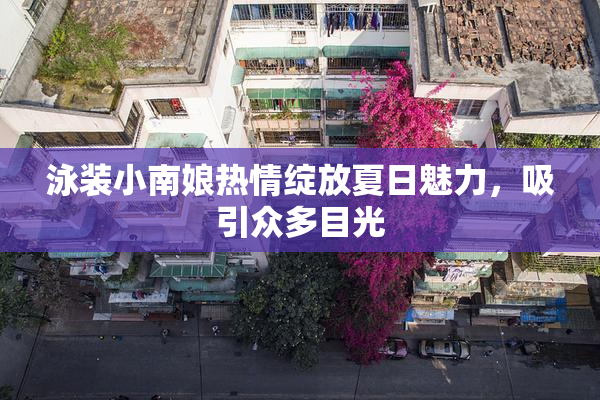 泳装小南娘热情绽放夏日魅力，吸引众多目光