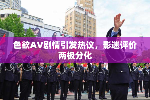 色欲AV剧情引发热议，影迷评价两极分化