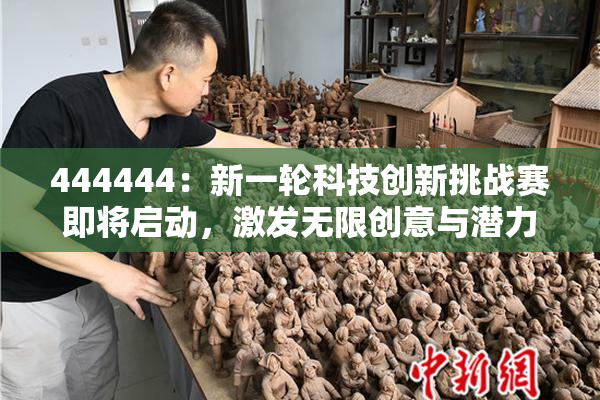 444444：新一轮科技创新挑战赛即将启动，激发无限创意与潜力