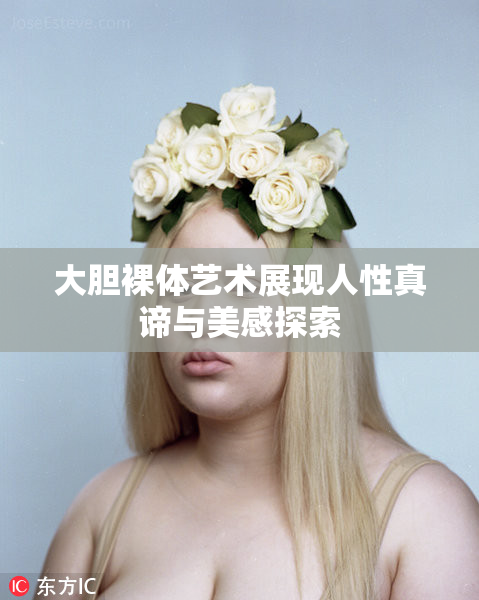 大胆裸体艺术展现人性真谛与美感探索