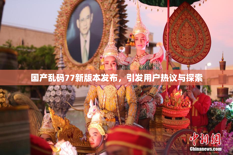 国产乱码77新版本发布，引发用户热议与探索