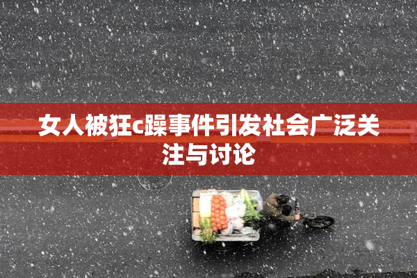 女人被狂c躁事件引发社会广泛关注与讨论