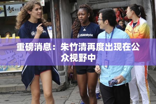 重磅消息：朱竹清再度出现在公众视野中