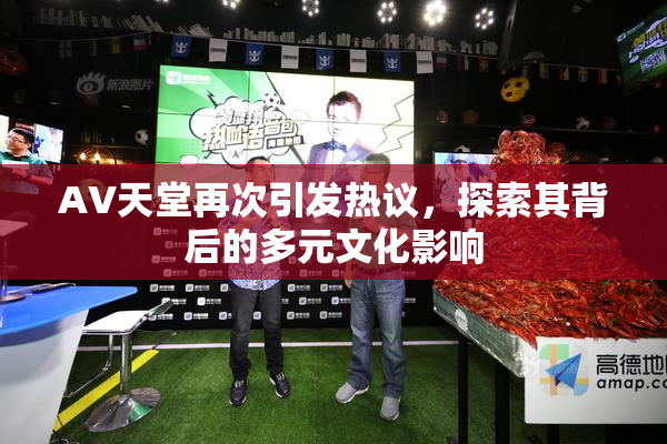 AV天堂再次引发热议，探索其背后的多元文化影响