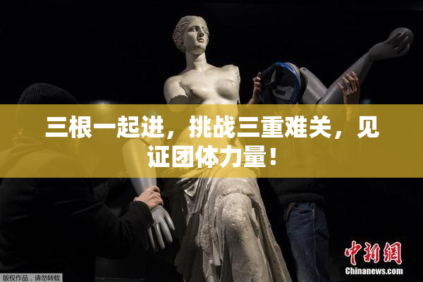 三根一起进，挑战三重难关，见证团体力量！
