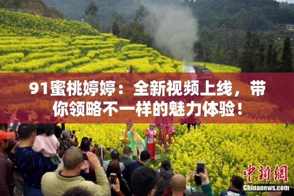 91蜜桃婷婷：全新视频上线，带你领略不一样的魅力体验！