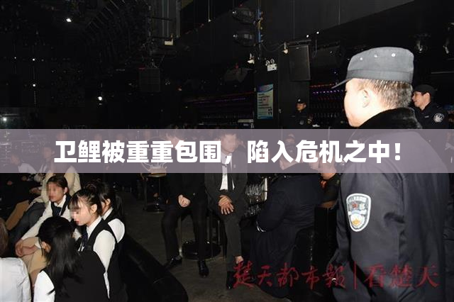 卫鲤被重重包围，陷入危机之中！