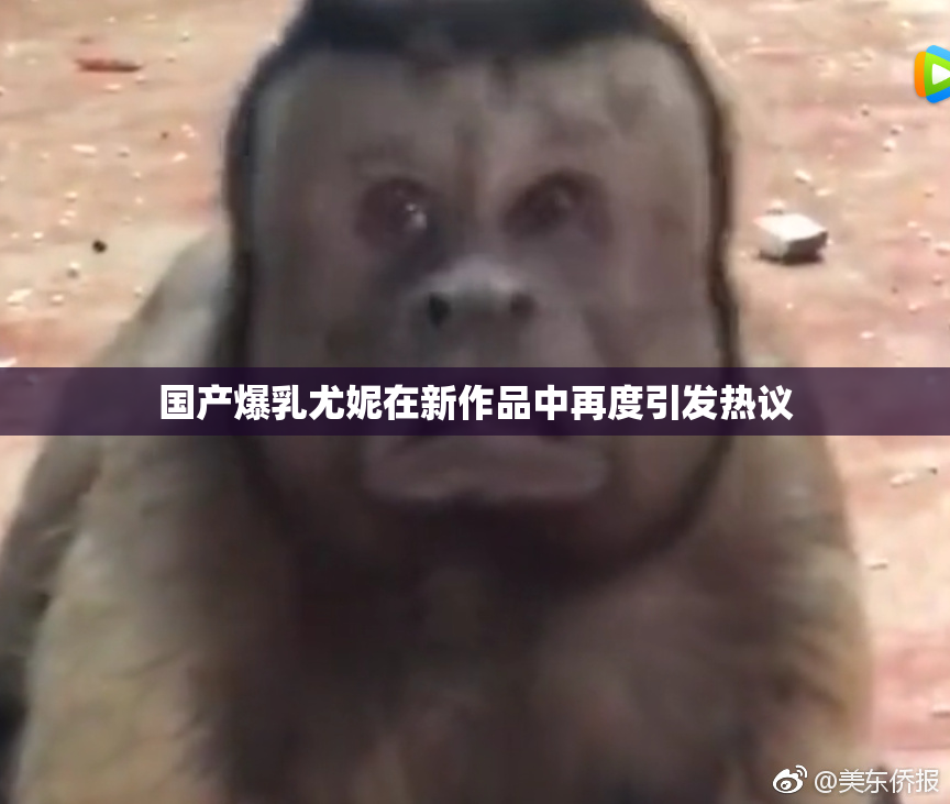 国产爆乳尤妮在新作品中再度引发热议