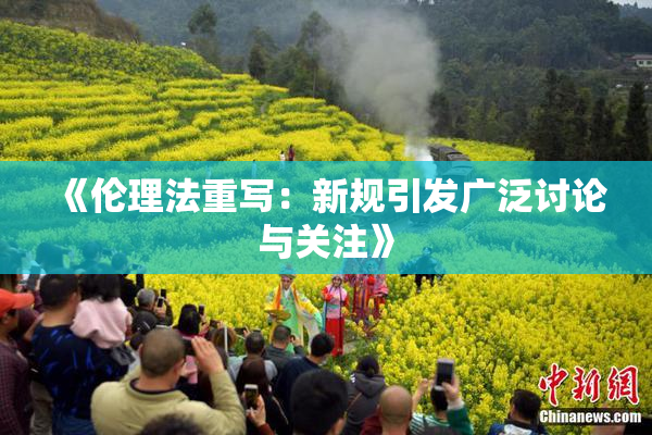 《伦理法重写：新规引发广泛讨论与关注》