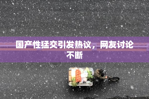 国产性猛交引发热议，网友讨论不断