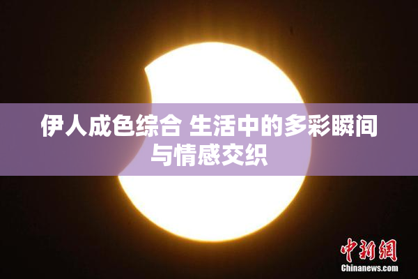 伊人成色综合 生活中的多彩瞬间与情感交织