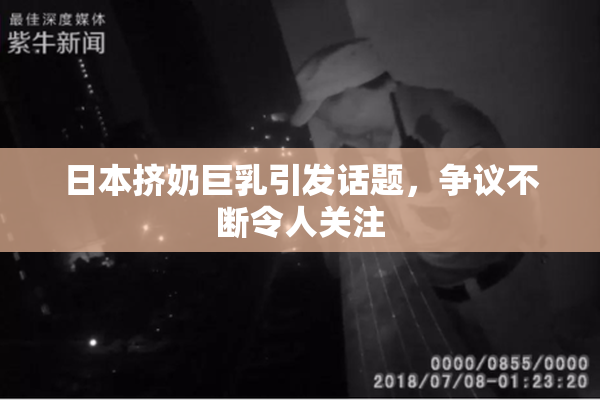 日本挤奶巨乳引发话题，争议不断令人关注
