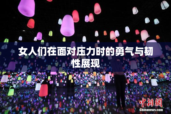 女人们在面对压力时的勇气与韧性展现