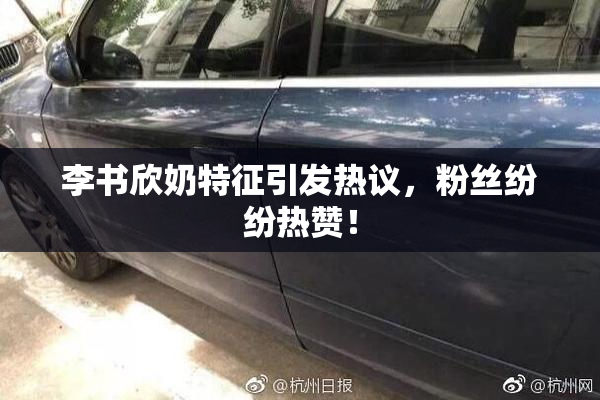 李书欣奶特征引发热议，粉丝纷纷热赞！