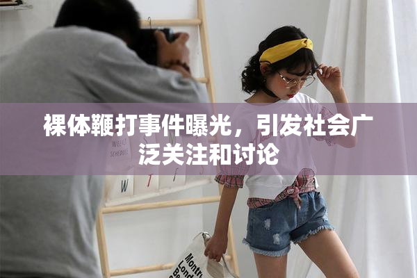 裸体鞭打事件曝光，引发社会广泛关注和讨论