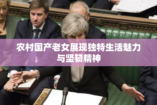 农村国产老女展现独特生活魅力与坚韧精神