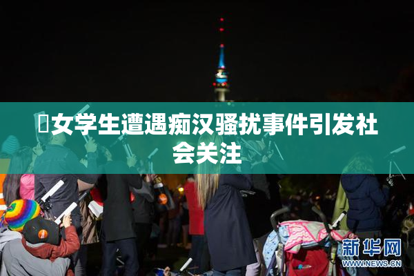 巜女学生遭遇痴汉骚扰事件引发社会关注