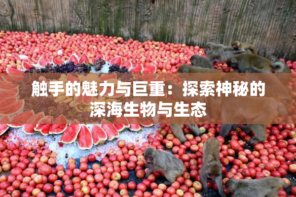 触手的魅力与巨重：探索神秘的深海生物与生态