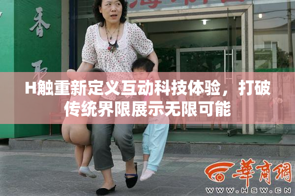 H触重新定义互动科技体验，打破传统界限展示无限可能