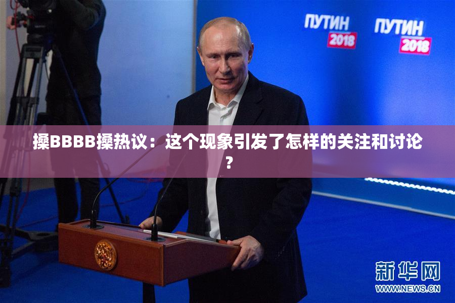 搡BBBB搡热议：这个现象引发了怎样的关注和讨论？