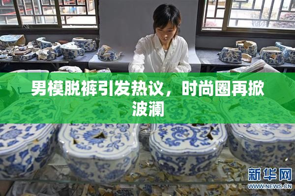 男模脱裤引发热议，时尚圈再掀波澜