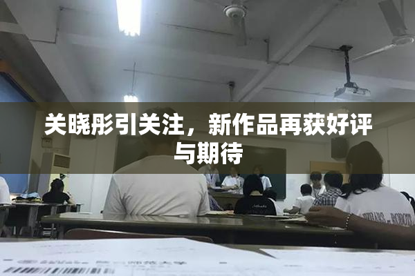 关晓彤引关注，新作品再获好评与期待