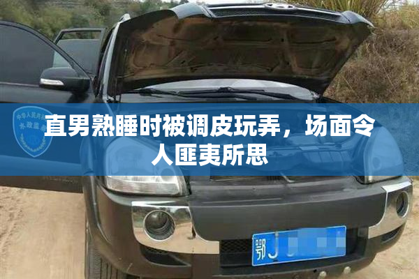 直男熟睡时被调皮玩弄，场面令人匪夷所思