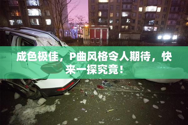 成色极佳，P曲风格令人期待，快来一探究竟！