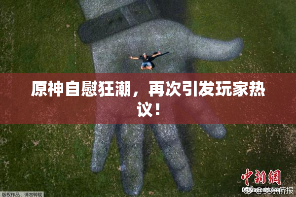 原神自慰狂潮，再次引发玩家热议！